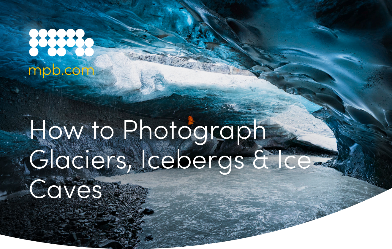 How to Photograph Glaciers, Icebergs & Ice Caves