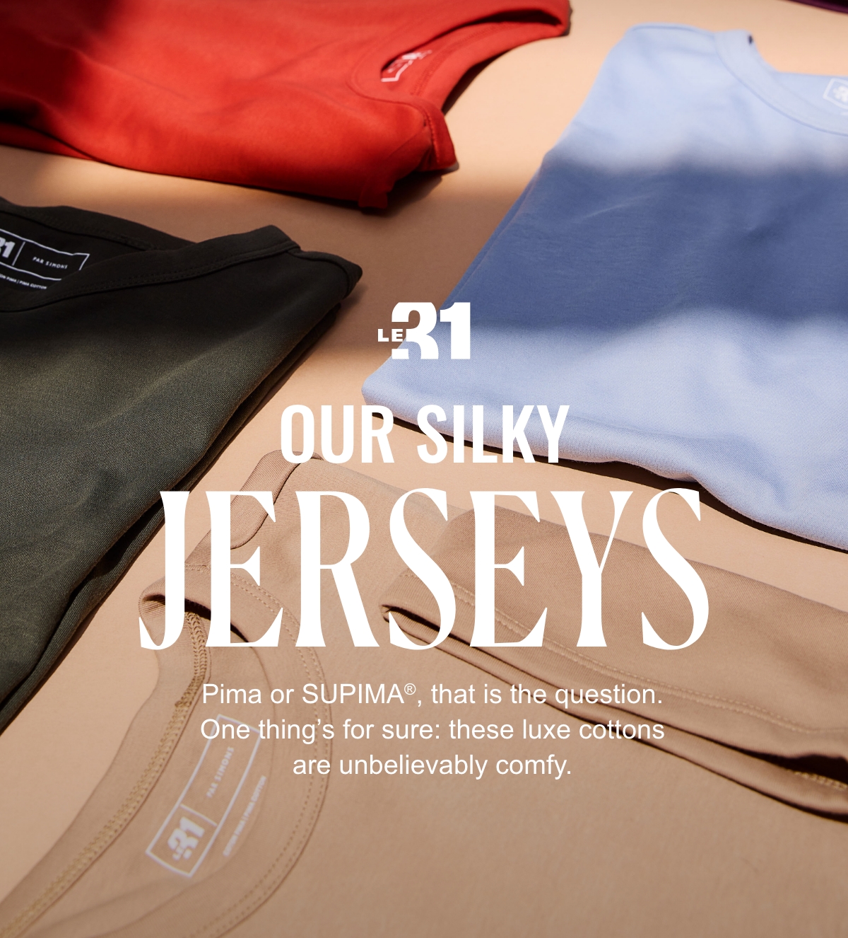 Le 31; Our Silky Jerseys; Pima or SUPIMA®, that is the question. One thing’s for sure: these luxe cottons are unbelievably comfy.