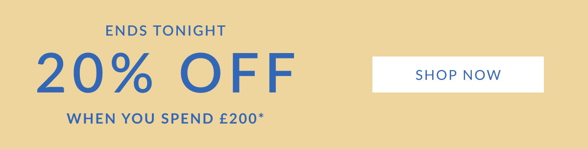 LIMITED TIME ONLY | 20% OFF WHEN YOU SPEND £200