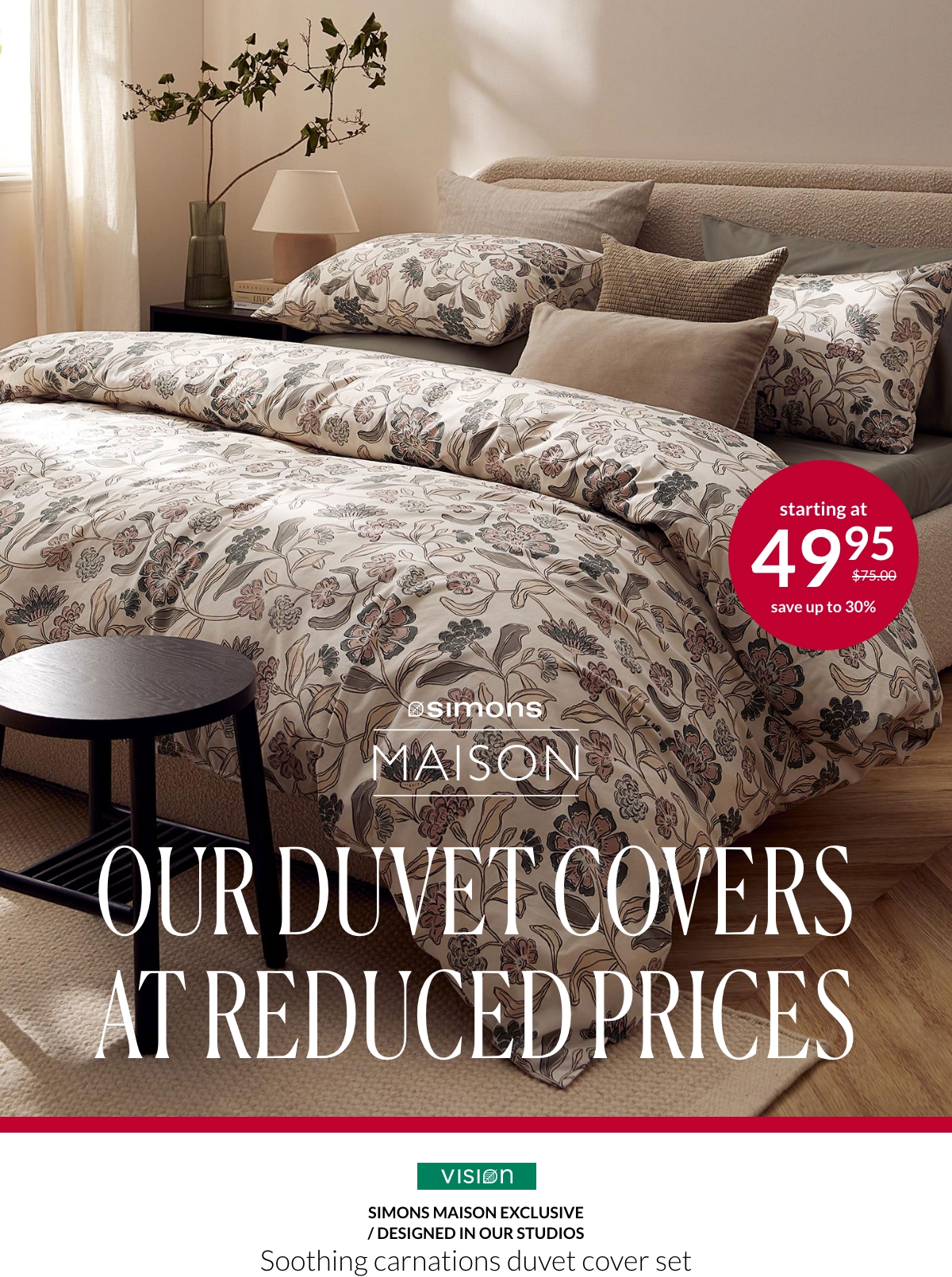 Simons Maison Our duvet covers at reduced prices Simons Maison exclusive/Designed in our studios Soothing carnations duvet cover set starting at 49,95 $ instead of 75 $.