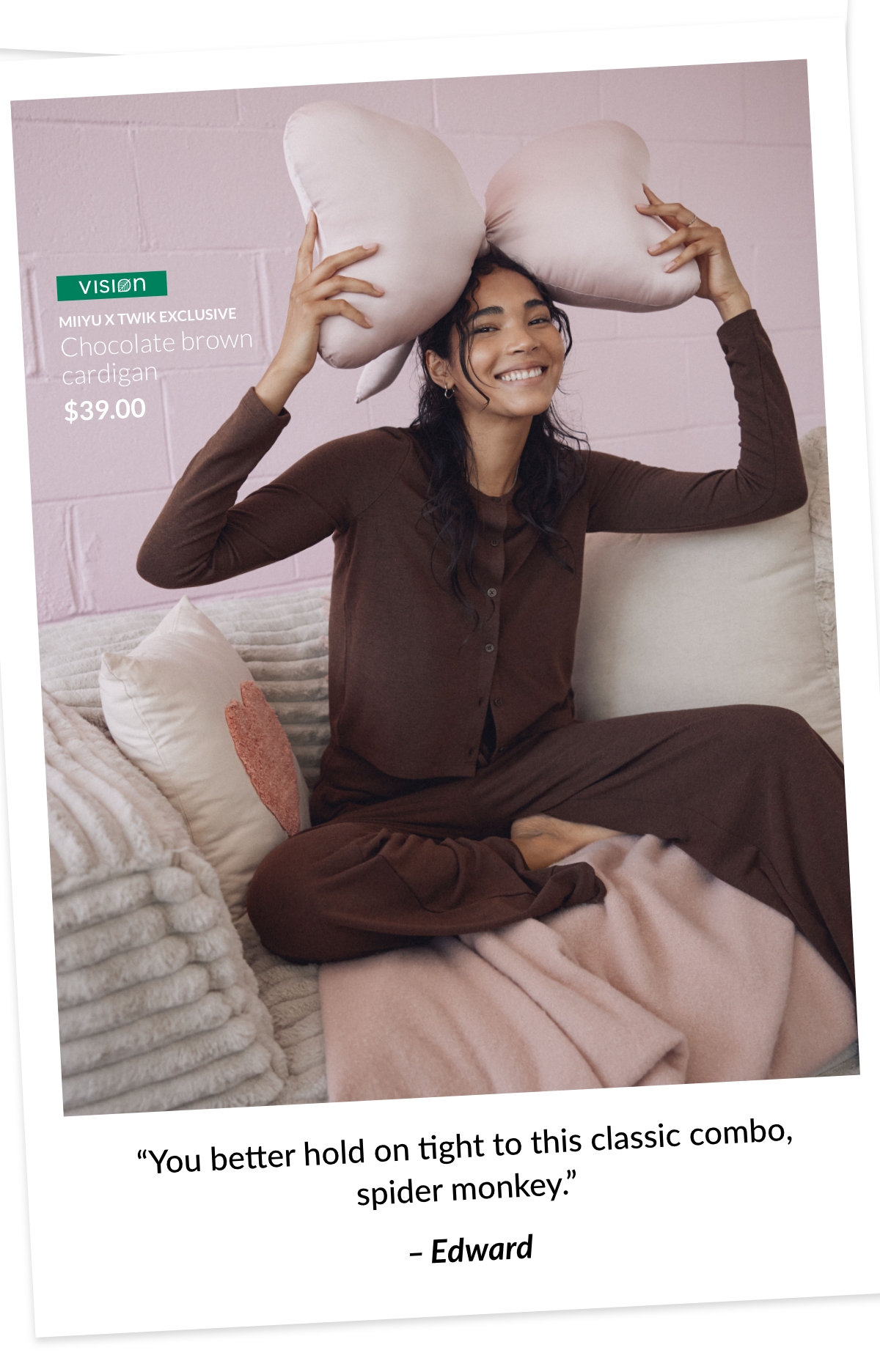Vision Miiyu x Twik exclusive Chocolate brown cardigan at 39$; “You better hold on tight to this classic combo, spider monkey.” – Edward