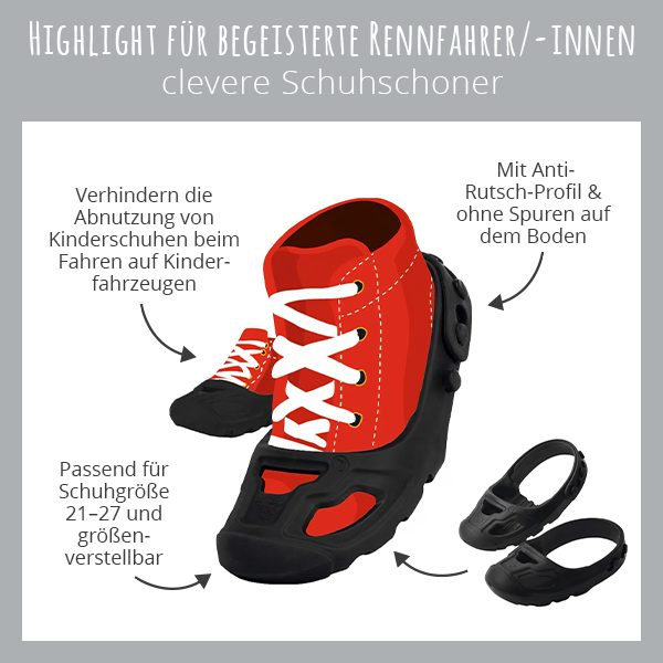Highlight für begeisterte kleine Rennfahrer & Rennfahrerinnen – clevere Schuhschoner:  → Verhindern die Abnutzung von Kinderschuhen beim Fahren auf Kinderfahrzeugen → Passend für Schuhgröße 21–27 und größenverstellbar → Mit Anti-Rutsch-Profil & ohne Spuren auf dem Boden