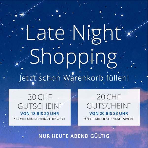 Late Night Shopping - Jetzt Warenkorb füllen, später entspannt einlösen. 18–20 Uhr 20  CHF, 20–23 Uhr 30 CHF -  Dein Aktionscode (30 CHF): LATE30 - Dein Aktionscode (20 CHF):  LATE20 - Nur heute Abend gültig!