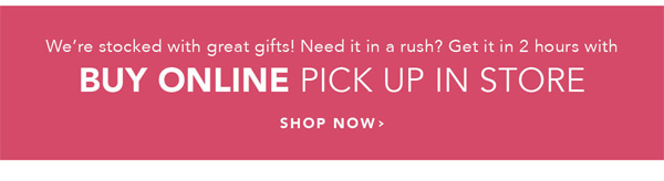 We're stocked with great gifts! Need it in a rush? Get it in 2 hours with Buy Online Pick Up in Store