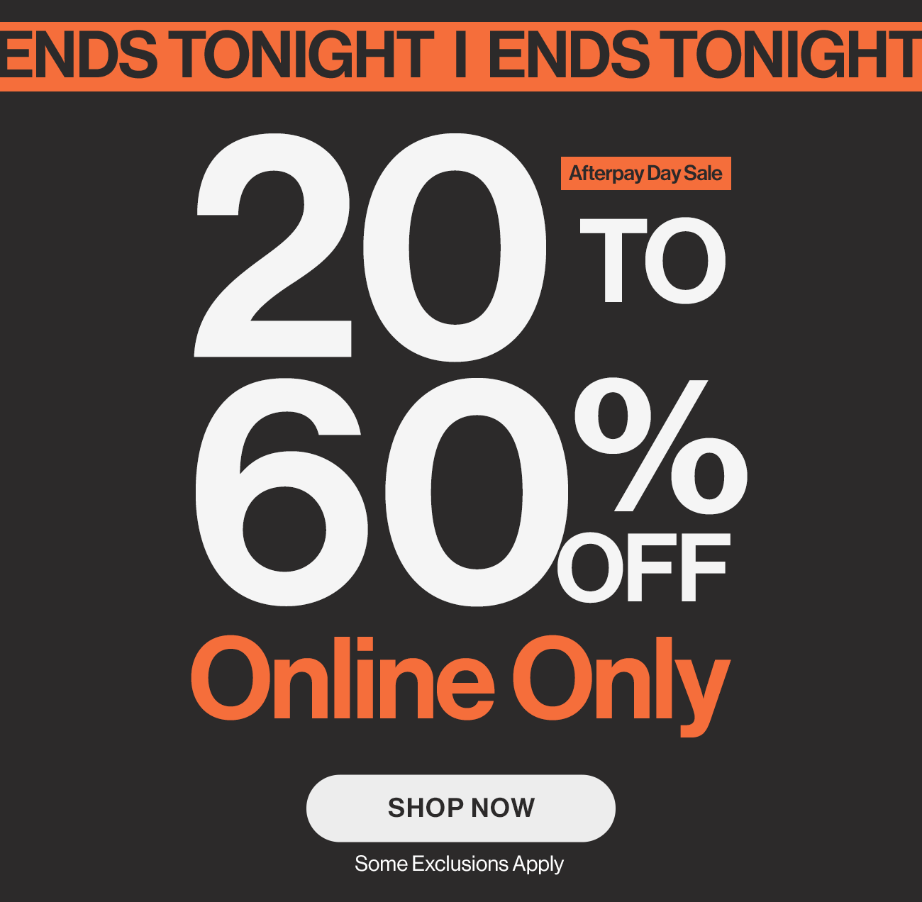 Ends tonight. Afterpay day sale. 20 to 60% off online only. Shop now. Some exclusions apply.