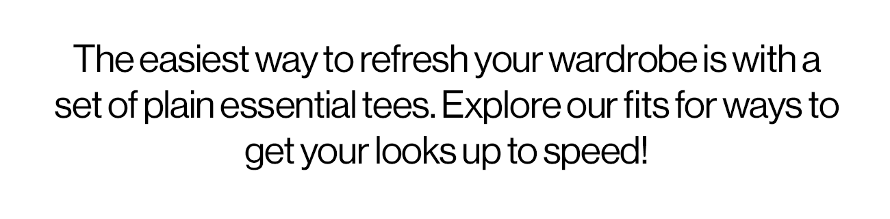 The easiest way to refresh your wardrobe is with a set of plain essential tees. Explore our fits for ways to get your looks up to speed!