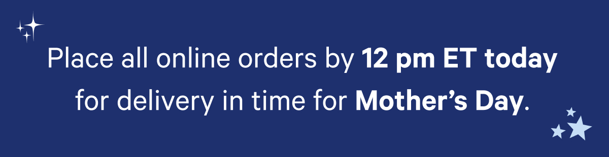 Place all online orders by 12pm ET today for delivery in time for Mother's Day.