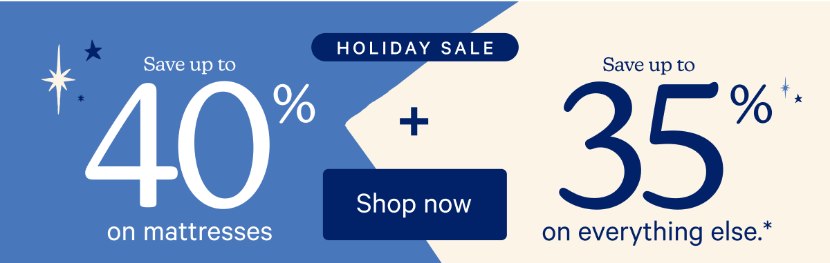 Holiday Sale; Save up to 40% on mattresses + save up to 35% on everything else.*