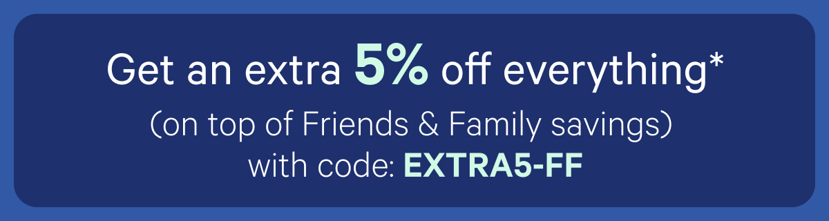 Last chance: Get an extra 5% off* (on top of Friends & Family savings) with code: EXTRA5-FF