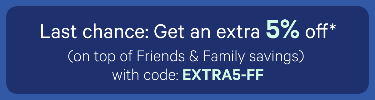 Last chance: Get an extra 5% off* (on top of Friends & Family savings) with code: EXTRA5-FF