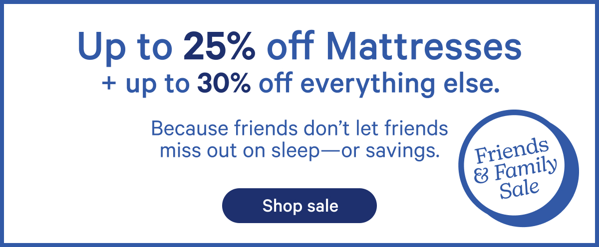 Up to 25% off Mattresses + up to 30% off everything else. Because friends don't let friends miss out on sleep—or savings.