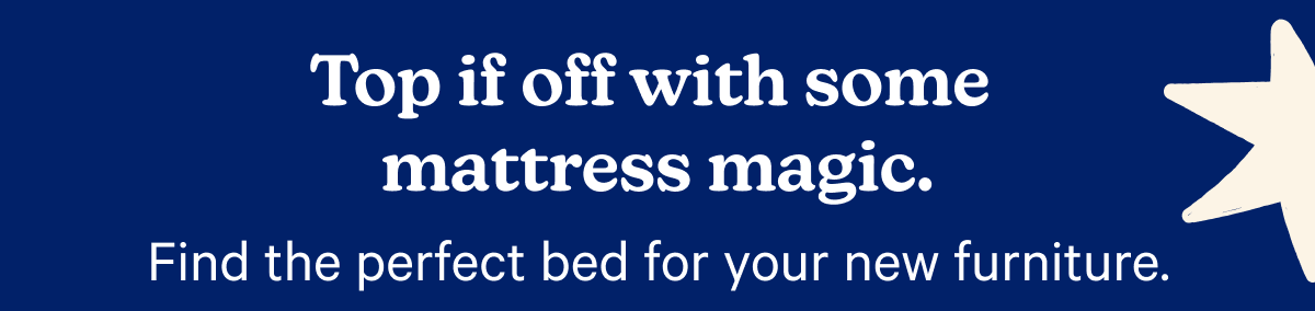 Top it off with some mattress magic.; Find the perfect bed for your new furniture.