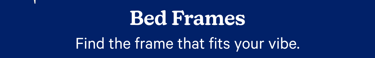 Bed Frames; Find the fram that fits your vibe.