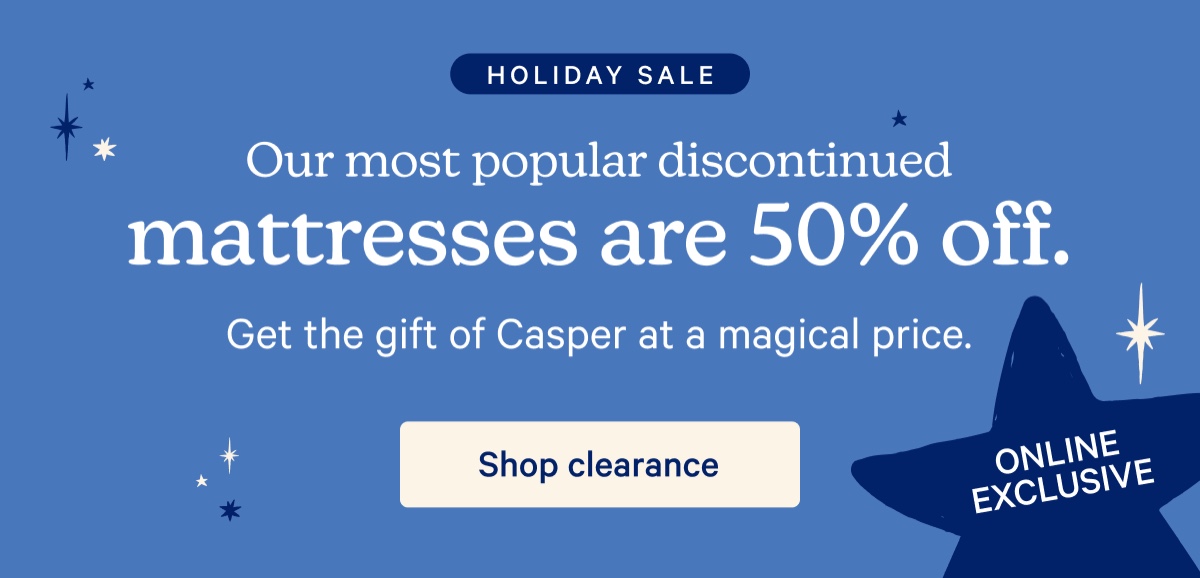 Holiday Sale; Our most popular discontinued mattresses are 50% off. Get the gift of Casper at a magical price.