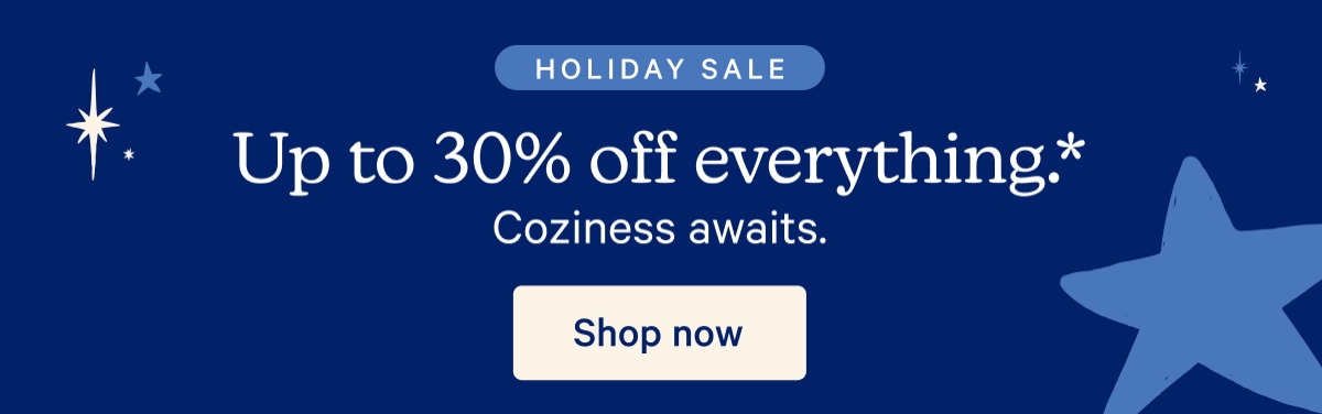 Holiday Sale; Up to 30% off everything.* Coziness awaits.