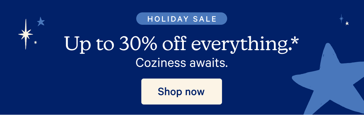 Holiday Sale; Up to 30% off everything.* Coziness awaits.