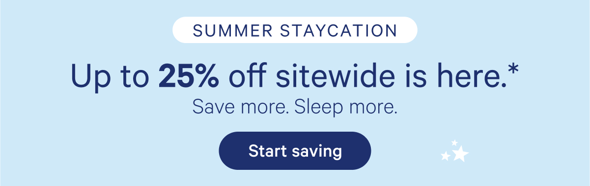 Summer Staycation; Up to 25% off sitewide is here.* Save more. Sleep more.