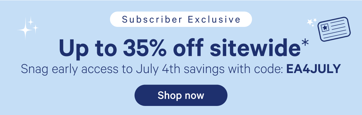 Subscriber Exclusive; Up to 35% off sitewide* Snag early access to July 4th savings with code: EA4JULY