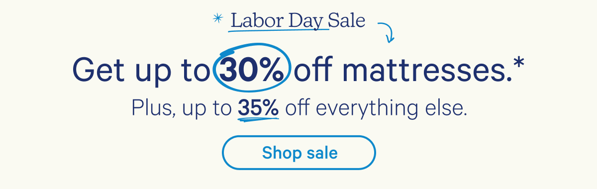 Labor Day Sale; Get up to 30% off mattresses.* Plus, up to 35% off everything else.