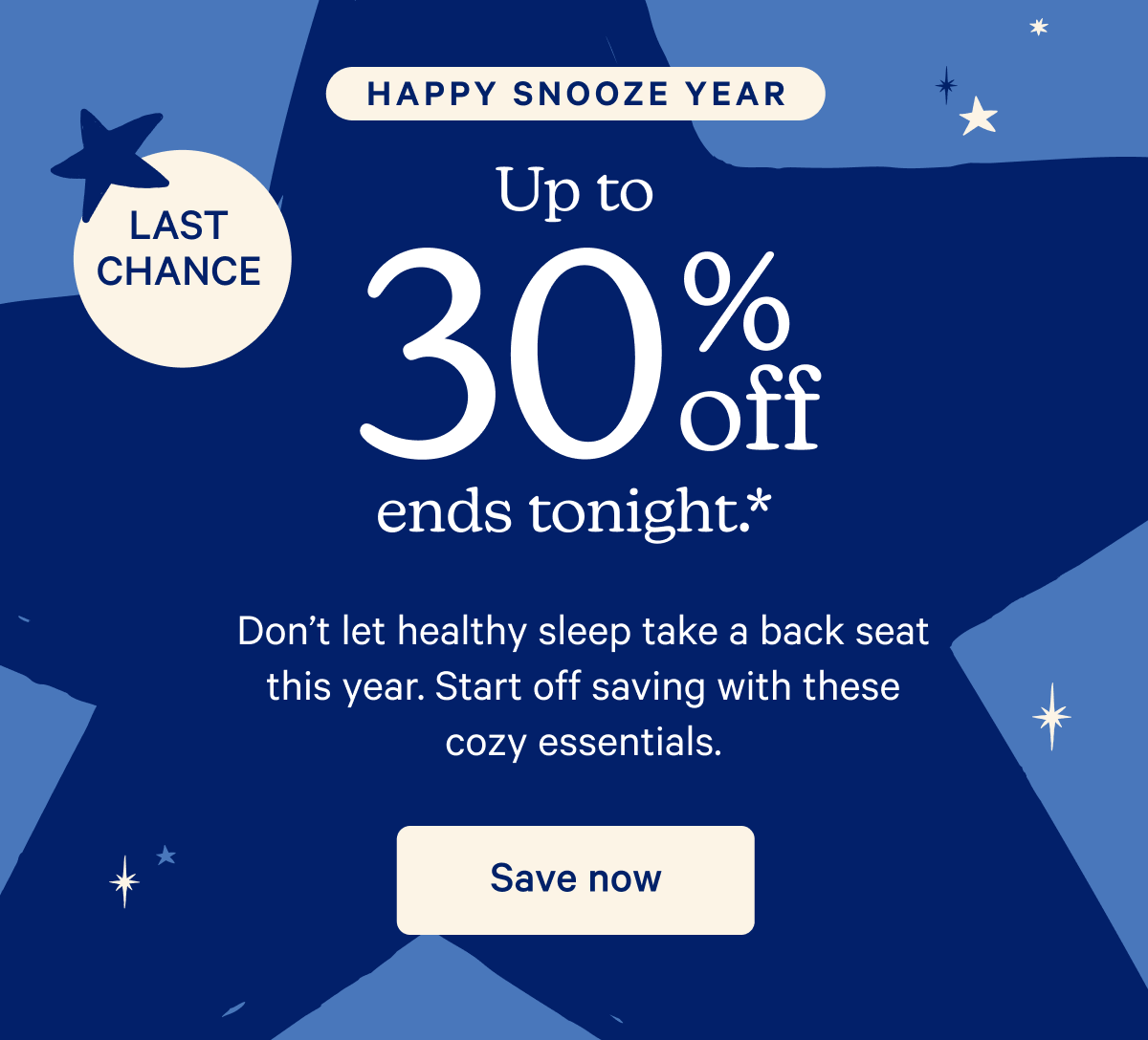 Happy Snooze Year; Up to 30% off ends tonight.* Don't let healthy sleep take a back seat this year. Start off saving with these cozy essentials. 