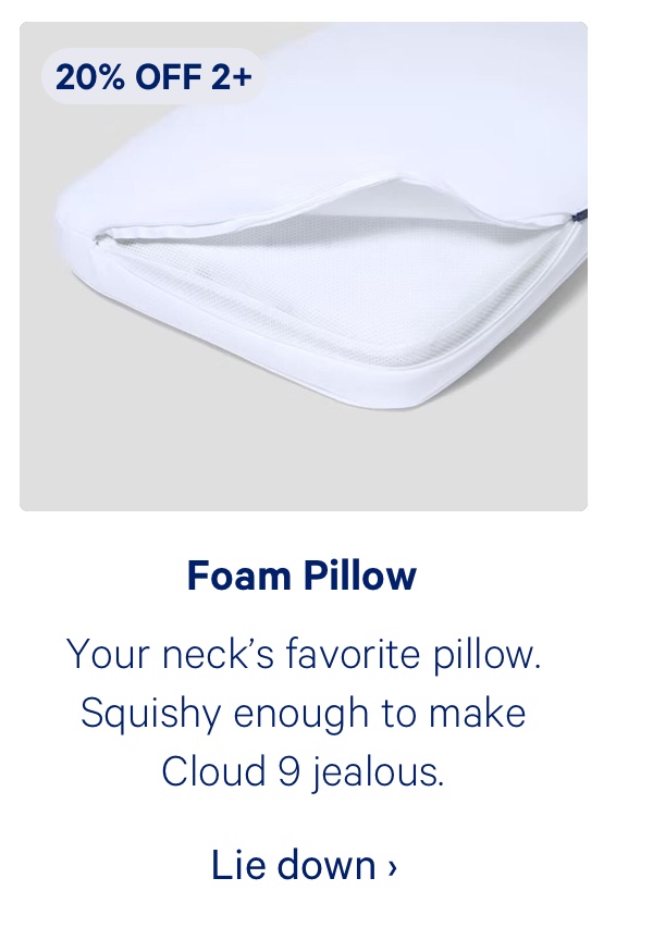 Foam Pillow; Your neck's favorite pillow. Squishy enough to make Cloud 9 jealous.