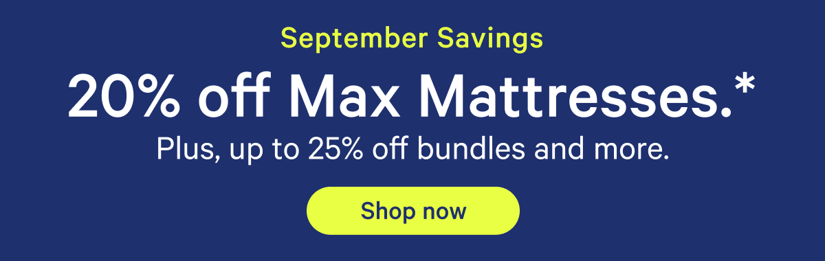 September Savings; 20% off Max Mattresses.* Plus, up to 25% off bundles and more.