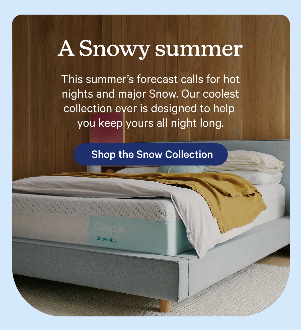 A Snowy summer; This summer’s forecast calls for hot nights and major Snow. Our coolest collection ever is designed to help you keep yours all night long.