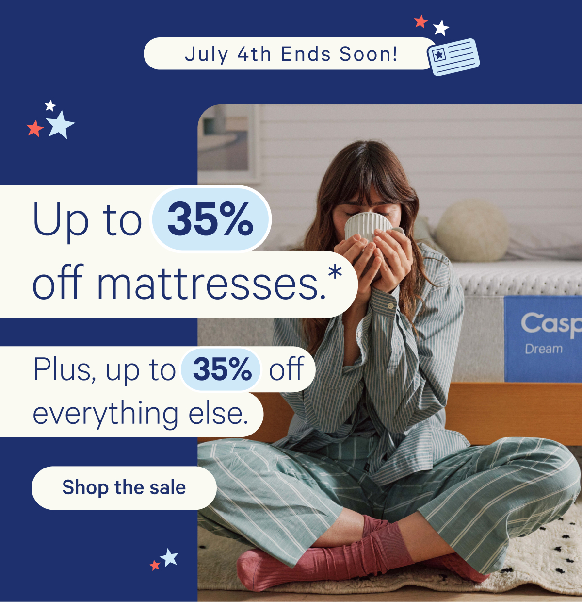 July 4th Ends Soon! Up to 35% off mattresses.* Plus, up to 35% off everything else.