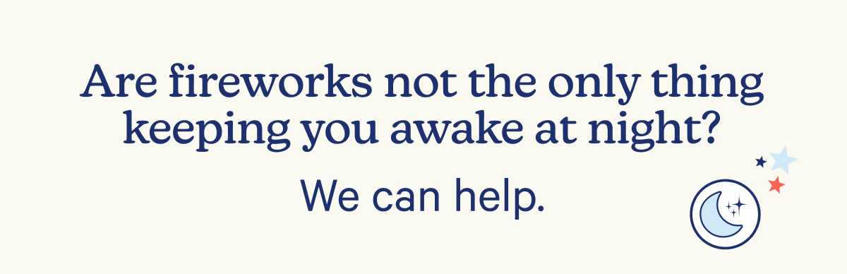 Are fireworks not the only thing keeping you awake at night? We can help.
