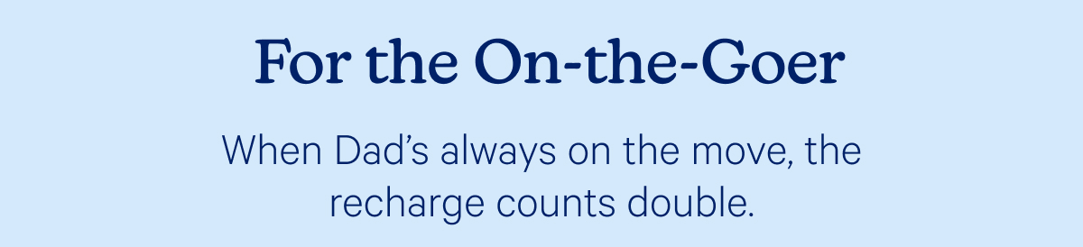 For the On-the-Goer; When Dad’s always on the move, the recharge counts double. 