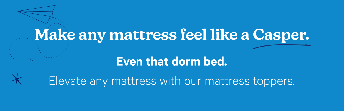 Make any mattress feel like a Casper. Even that dorm bed. Elevate any mattress with our mattress toppers.