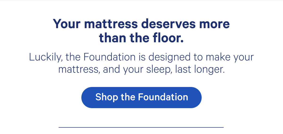 Your mattress deserves more than the floor. Luckily, the Foundation is designed to make your mattress, and your sleep, last longer.