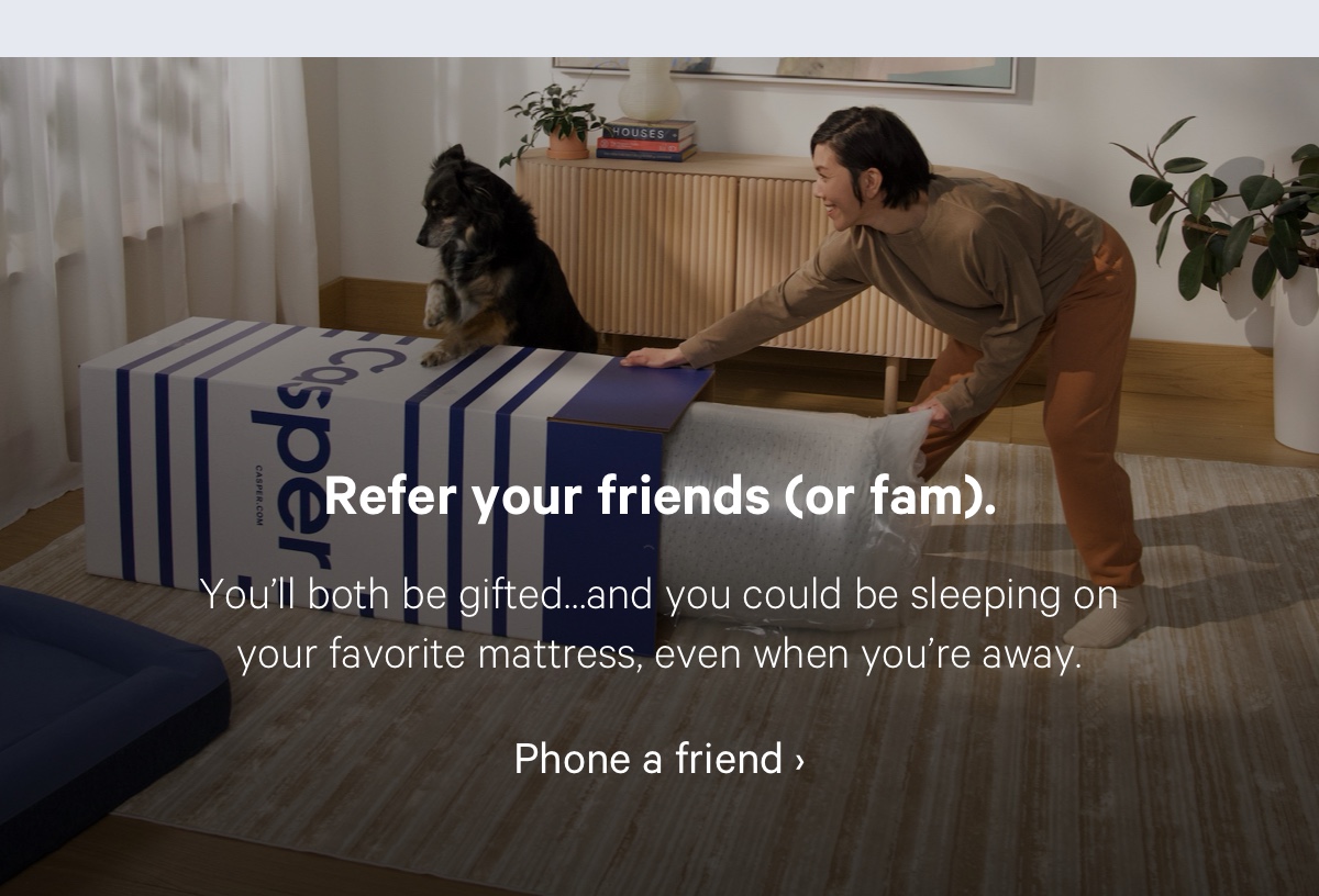 Refer yours friends (or fam). You'll both be gifted...and you could be sleeping on your favorite mattress, even when you're away.