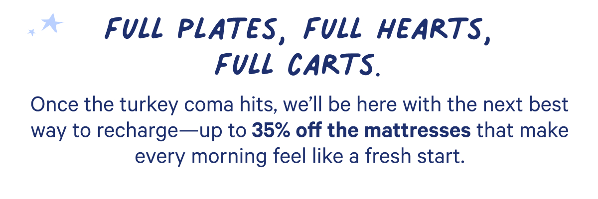 Once the turkey coma hits, we'll be here with the next best way to recharge-- up to 35% off the mattresses that make every morning feel like a fresh start. 
