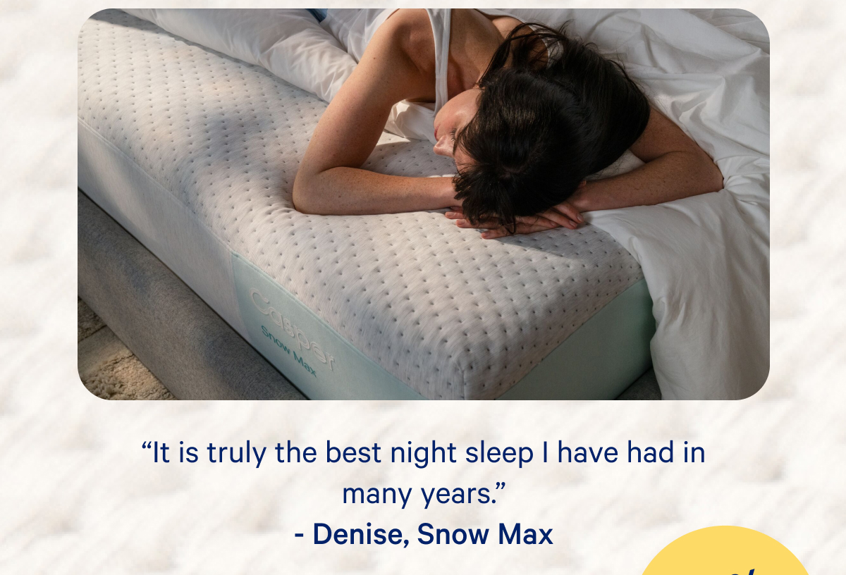 ''It is truly the best night sleep I have had in many years.'' Denise, Snow Max