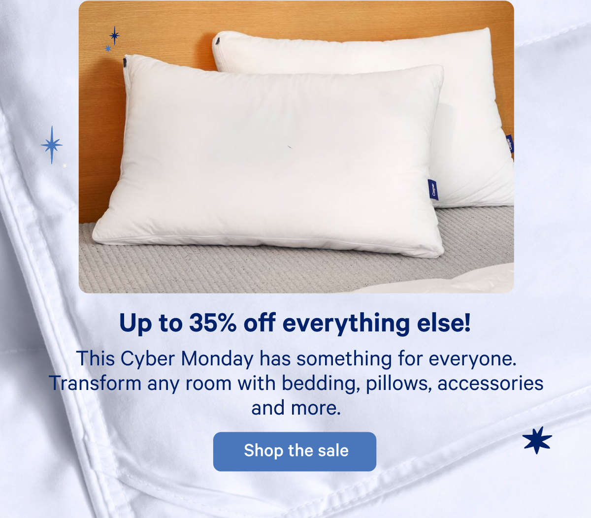 Up to 35% off everything else! This Cyber Monday has something for everyone. Transform any room with bedding, pillows, accessories, and more.