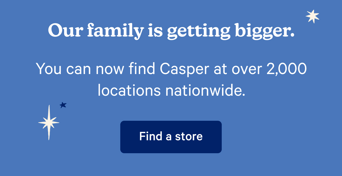 Our family is getting bigger. You can now find Casper at over 2,000 locations nationwide.