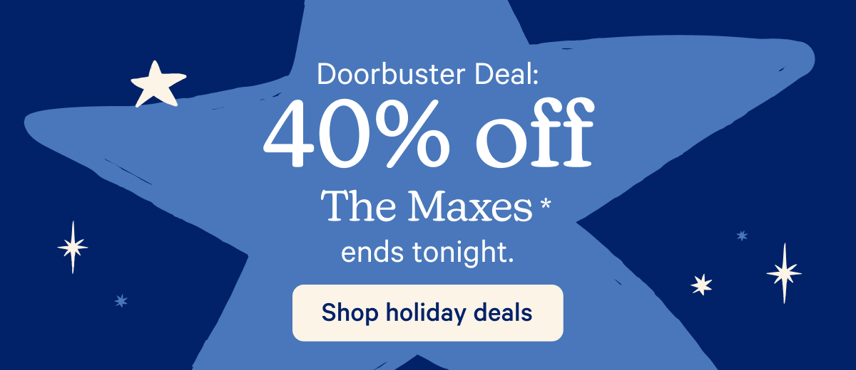 Doorbuster Deal: 40% off The Maxes* ends tonight.