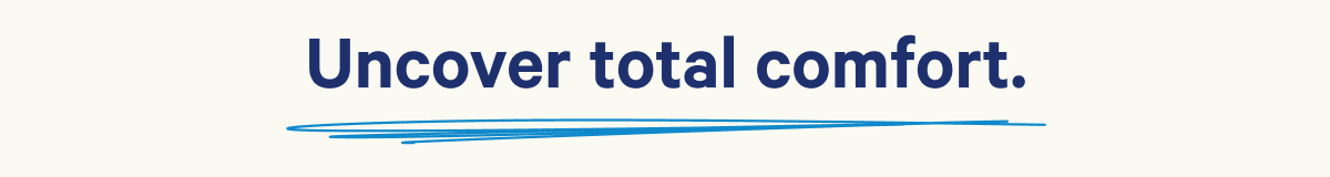Uncover total comfort.