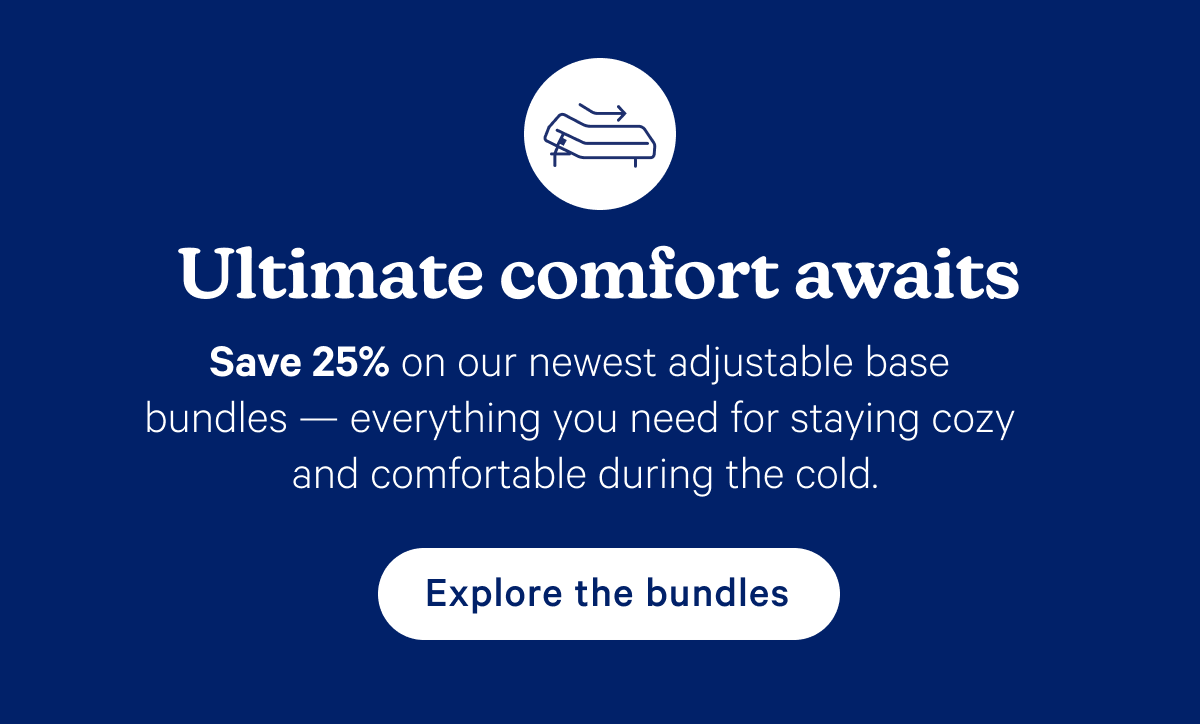 Ultimate comfort awaits; Save 25% on our newest adjustable base bundles — everything you need for staying cozy and comfortable during the cold.