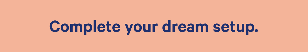 Complete your dream setup.