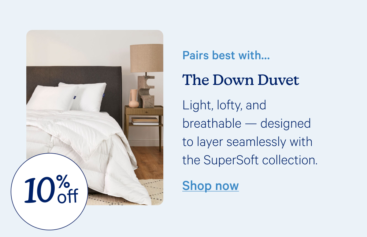Pairs best with... The Down Duvet; Light, lofty, and breathable — designed to layer seamlessly with the SuperSoft collection.