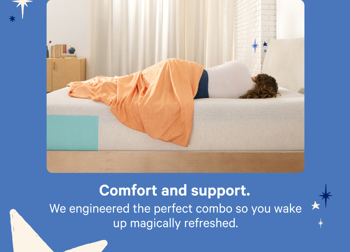 Comfort and support. We engineered the perfect combo so you wake up magically refreshed.