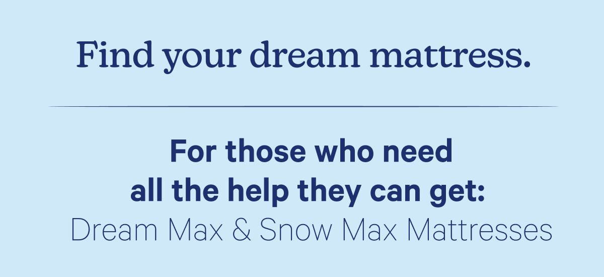 Find your dream mattress. For those who need all the help they can get: Dream Max & Snow Max Mattresses