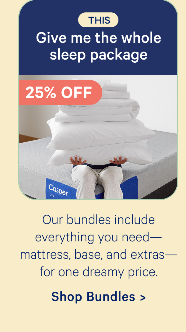This: Give me the whole sleep package; Our bundles include everything you need—mattress, base, and extras—for one dreamy price.