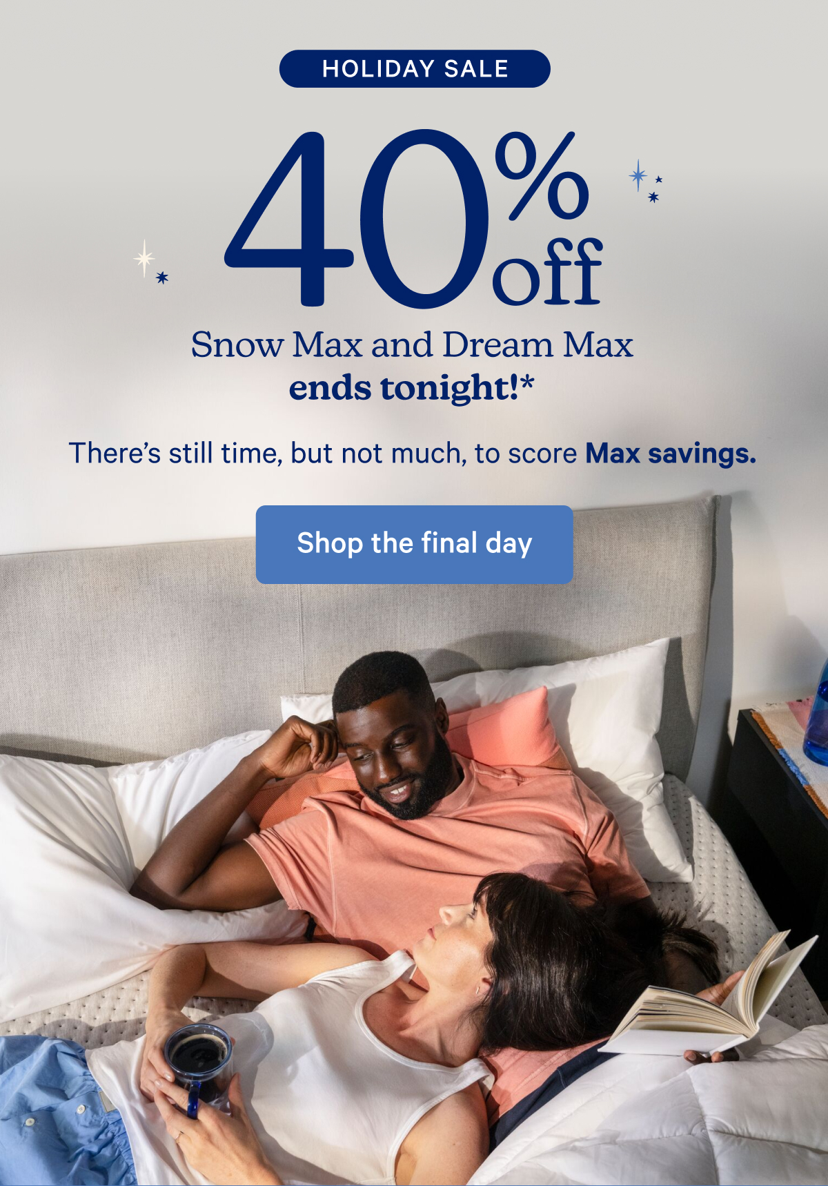 Holiday sale; 40% off snow max and dream max ends tonight!* There's still time, but not much, to score Max savings.