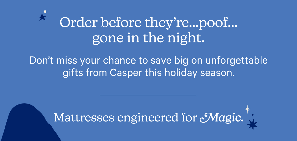 Order before they're...poof....gone in the night. Don't miss your chance to save big on unforgettable gifts from Casper this holiday season. Mattresses engineered for magic.