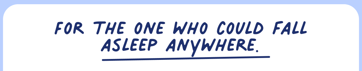 For the one who could fall asleep anywhere