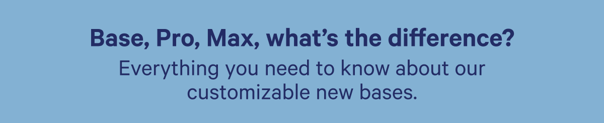 Base, Pro, Max, what's the difference? Everything you need to know about our customizable new bases.