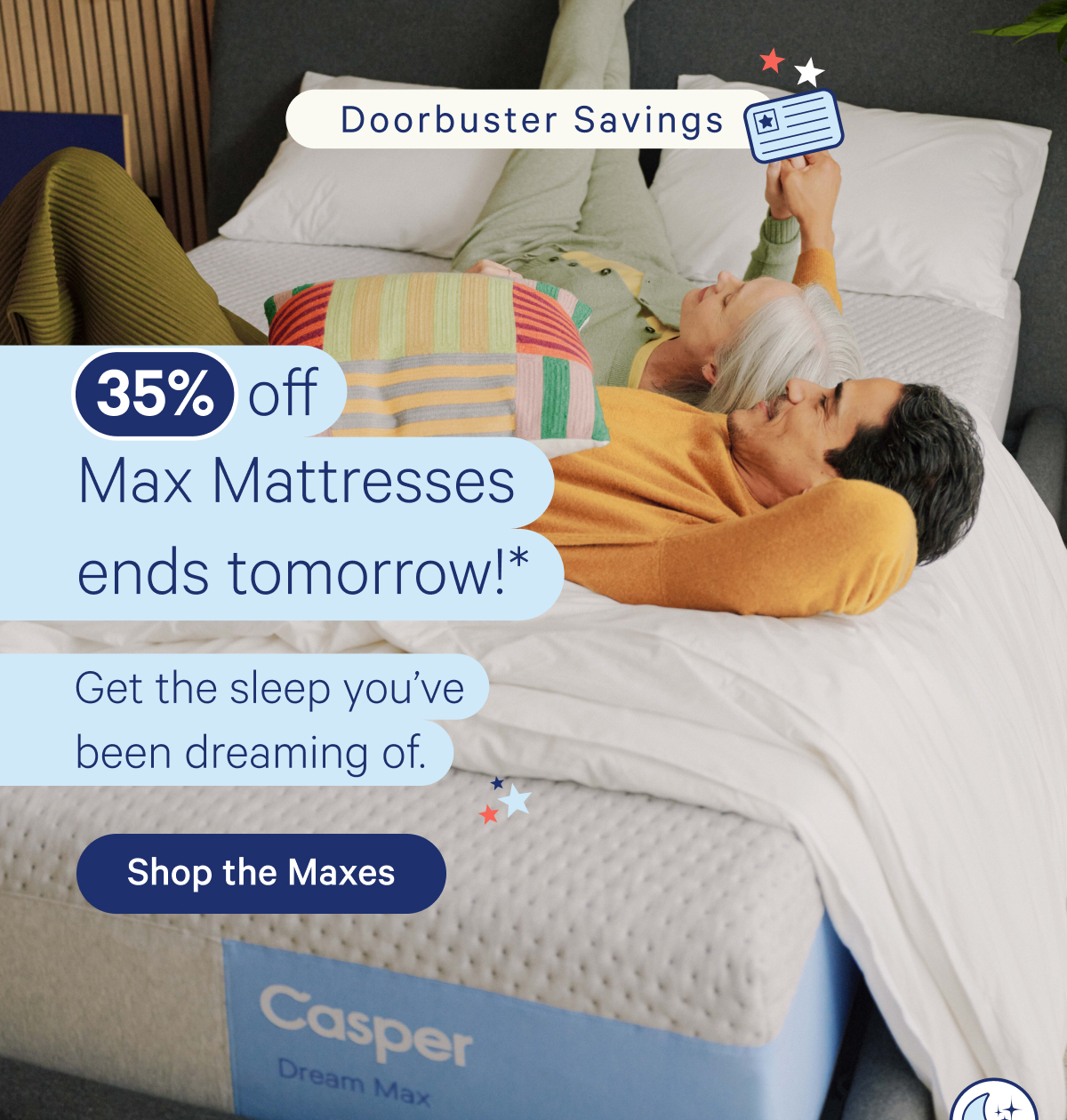 Doorbuster Savings; 35% off Max Mattresses ends tomorrow!* Get the sleep you've been dreaming of.